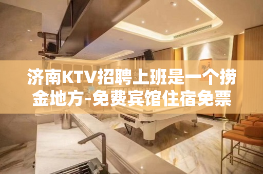 济南KTV招聘上班是一个捞金地方-免费宾馆住宿免票免入职费等