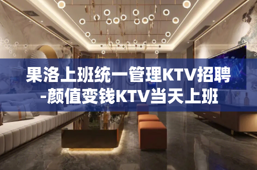 果洛上班统一管理KTV招聘-颜值变钱KTV当天上班