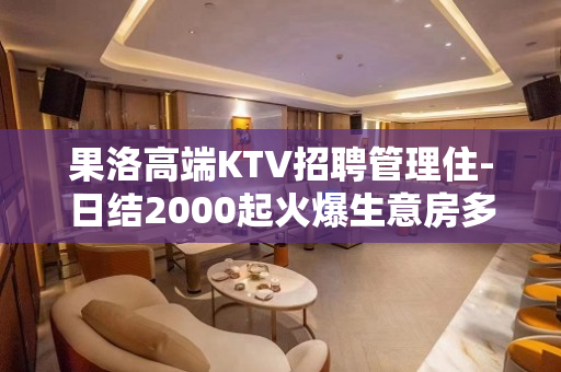果洛高端KTV招聘管理住-日结2000起火爆生意房多缺人