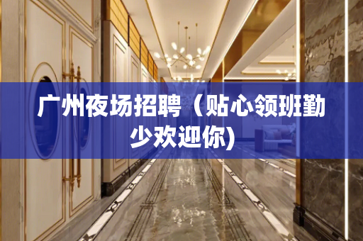 广州夜场招聘（贴心领班勤少欢迎你)