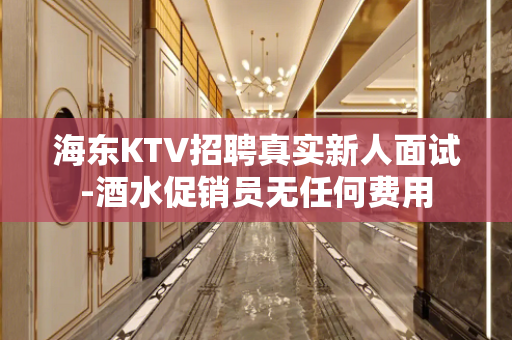 海东KTV招聘真实新人面试-酒水促销员无任何费用