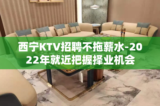 西宁KTV招聘不拖薪水-2022年就近把握择业机会