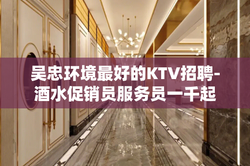 吴忠环境最好的KTV招聘-酒水促销员服务员一千起