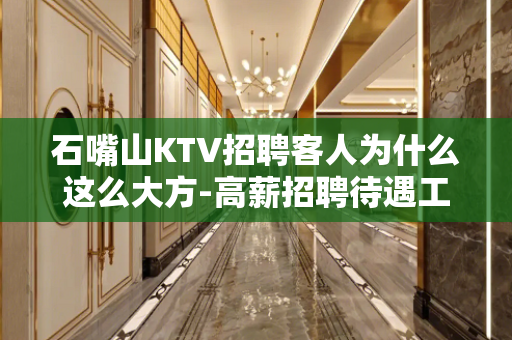石嘴山KTV招聘客人为什么这么大方-高薪招聘待遇工资好