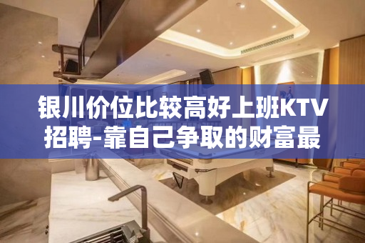 银川价位比较高好上班KTV招聘-靠自己争取的财富最珍贵加油吧