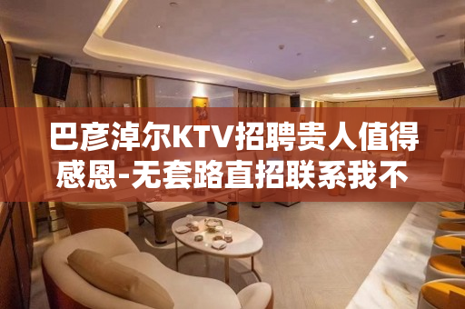 巴彦淖尔KTV招聘贵人值得感恩-无套路直招联系我不要再等
