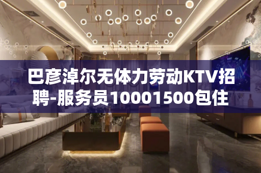 巴彦淖尔无体力劳动KTV招聘-服务员10001500包住日结