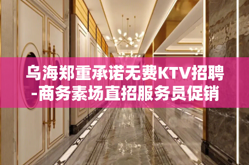乌海郑重承诺无费KTV招聘-商务素场直招服务员促销员