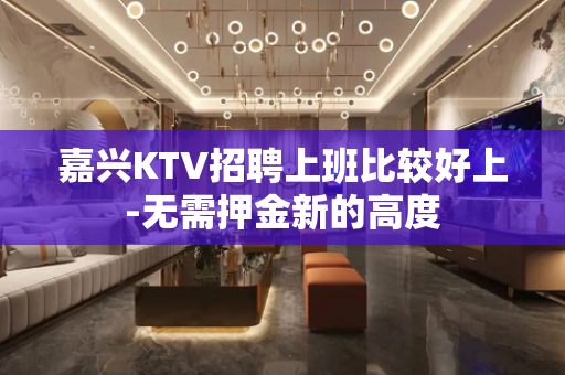 嘉兴KTV招聘上班比较好上-无需押金新的高度