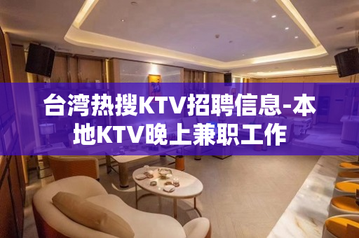 台湾热搜KTV招聘信息-本地KTV晚上兼职工作
