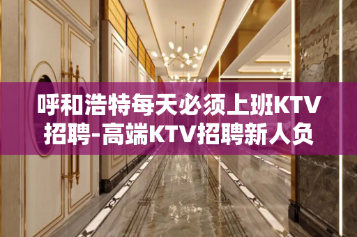 呼和浩特每天必须上班KTV招聘-高端KTV招聘新人负责到底