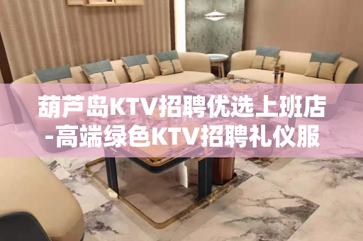葫芦岛KTV招聘优选上班店-高端绿色KTV招聘礼仪服务员