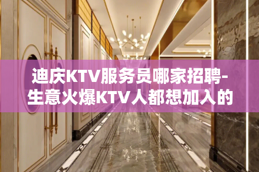 迪庆KTV服务员哪家招聘-生意火爆KTV人都想加入的
