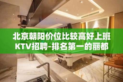 北京朝阳价位比较高好上班KTV招聘-排名第一的丽都会生意好