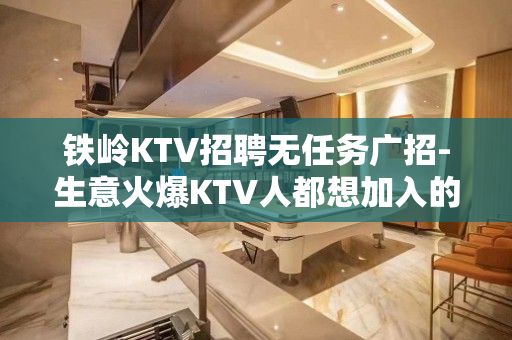 铁岭KTV招聘无任务广招-生意火爆KTV人都想加入的