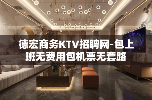 德宏商务KTV招聘网-包上班无费用包机票无套路