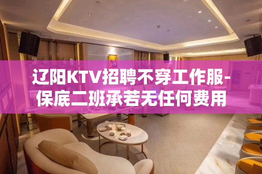 辽阳KTV招聘不穿工作服-保底二班承若无任何费用