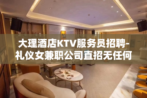 大理酒店KTV服务员招聘-礼仪女兼职公司直招无任何费用