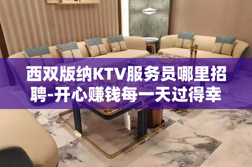 西双版纳KTV服务员哪里招聘-开心赚钱每一天过得幸福美满