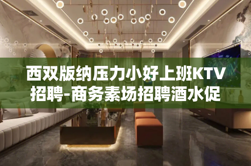 西双版纳压力小好上班KTV招聘-商务素场招聘酒水促销员信息