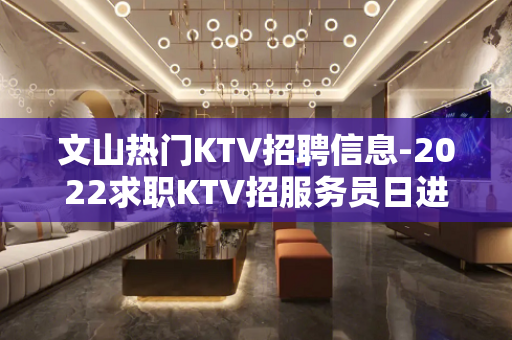 文山热门KTV招聘信息-2022求职KTV招服务员日进千金