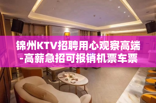 锦州KTV招聘用心观察高端-高薪急招可报销机票车票