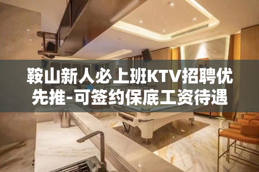 鞍山新人必上班KTV招聘优先推-可签约保底工资待遇超好