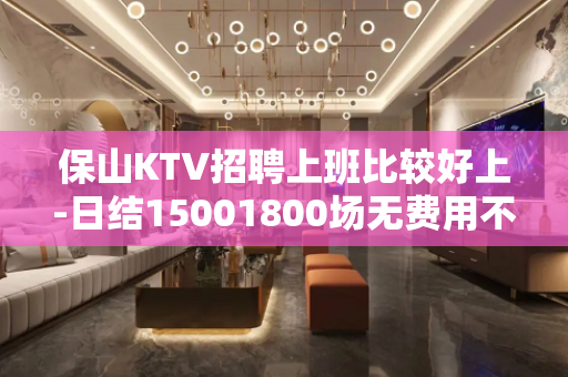 保山KTV招聘上班比较好上-日结15001800场无费用不进