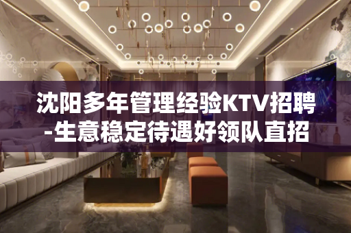 沈阳多年管理经验KTV招聘-生意稳定待遇好领队直招