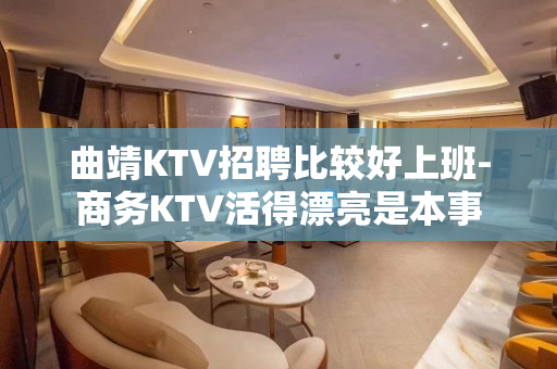 曲靖KTV招聘比较好上班-商务KTV活得漂亮是本事