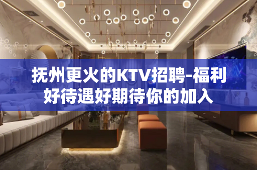 抚州更火的KTV招聘-福利好待遇好期待你的加入