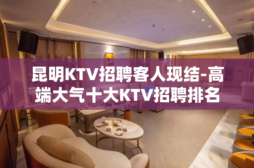 昆明KTV招聘客人现结-高端大气十大KTV招聘排名