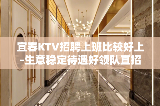 宜春KTV招聘上班比较好上-生意稳定待遇好领队直招
