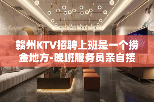 赣州KTV招聘上班是一个捞金地方-晚班服务员亲自接待