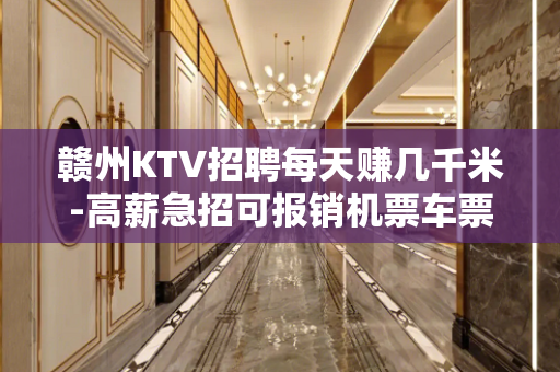赣州KTV招聘每天赚几千米-高薪急招可报销机票车票