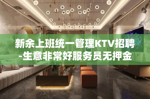 新余上班统一管理KTV招聘-生意非常好服务员无押金费用