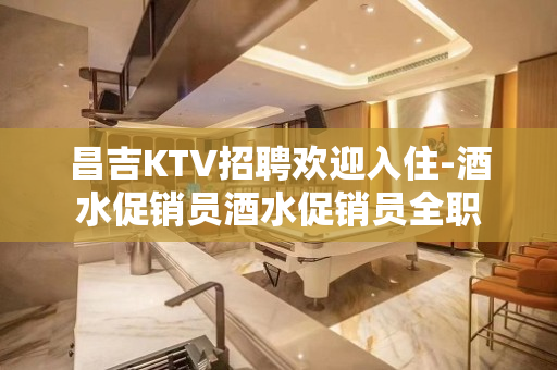 昌吉KTV招聘欢迎入住-酒水促销员酒水促销员全职