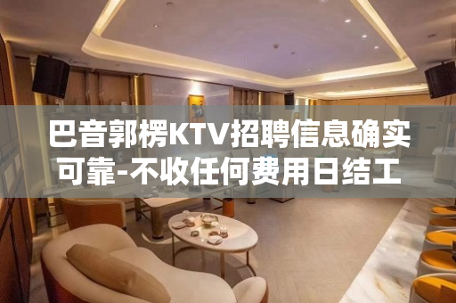 巴音郭楞KTV招聘信息确实可靠-不收任何费用日结工资
