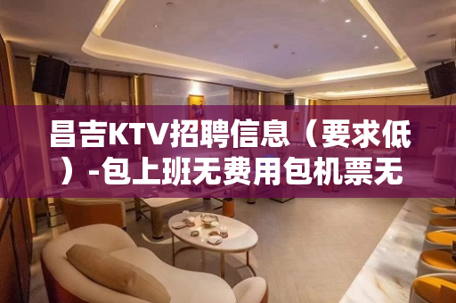 昌吉KTV招聘信息（要求低）-包上班无费用包机票无套路