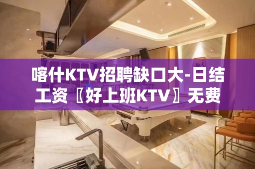 喀什KTV招聘缺口大-日结工资〖好上班KTV〗无费