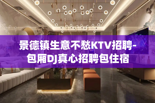 景德镇生意不愁KTV招聘-包厢DJ真心招聘包住宿