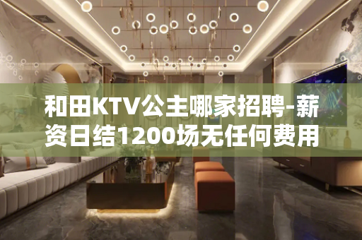 和田KTV公主哪家招聘-薪资日结1200场无任何费用