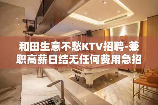 和田生意不愁KTV招聘-兼职高薪日结无任何费用急招