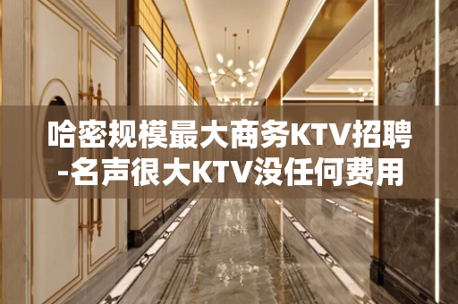 哈密规模最大商务KTV招聘-名声很大KTV没任何费用
