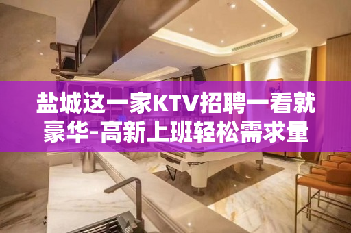 盐城这一家KTV招聘一看就豪华-高新上班轻松需求量大