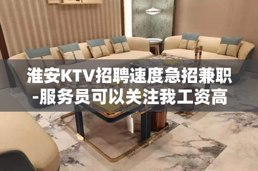 淮安KTV招聘速度急招兼职-服务员可以关注我工资高的KTV