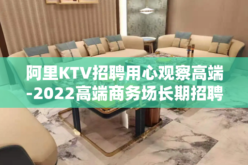 阿里KTV招聘用心观察高端-2022高端商务场长期招聘服务员