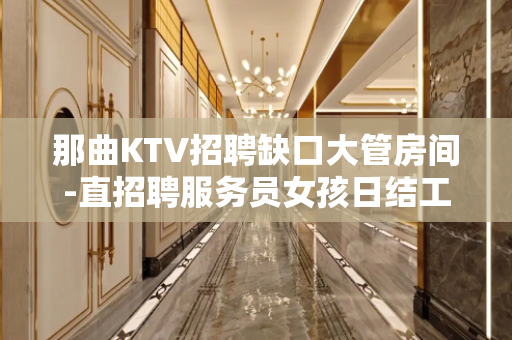 那曲KTV招聘缺口大管房间-直招聘服务员女孩日结工资包住宿