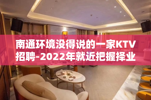南通环境没得说的一家KTV招聘-2022年就近把握择业机会