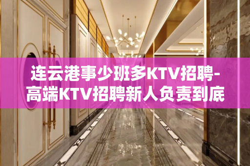 连云港事少班多KTV招聘-高端KTV招聘新人负责到底